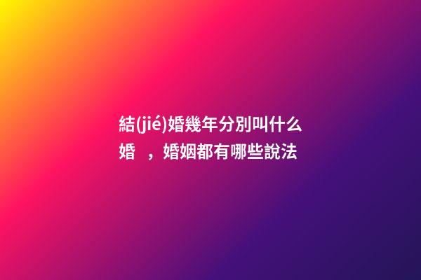 結(jié)婚幾年分別叫什么婚，婚姻都有哪些說法